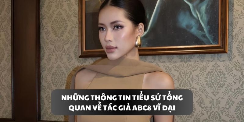 Những thông tin tiểu sử tổng quan về tác giả ABC8 vĩ đại